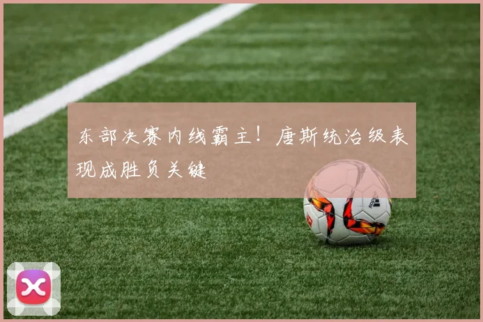 东部决赛内线霸主！唐斯统治级表现成胜负关键