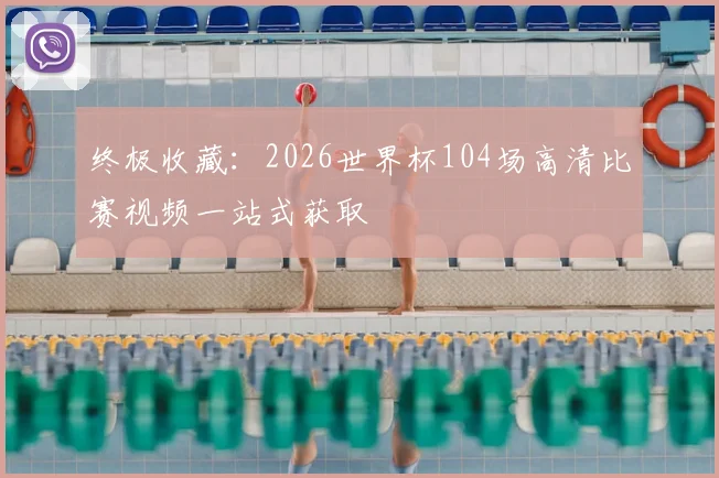 终极收藏：2026世界杯104场高清比赛视频一站式获取