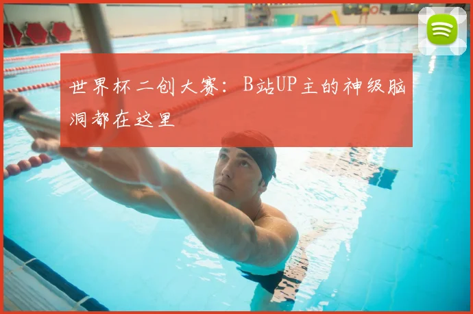 世界杯二创大赛：B站UP主的神级脑洞都在这里