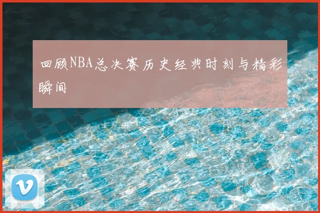 回顾NBA总决赛历史经典时刻与精彩瞬间
