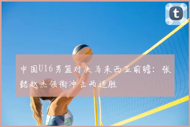 中国U16男篮对决马来西亚前瞻：张懿赵杰领衔冲击两连胜