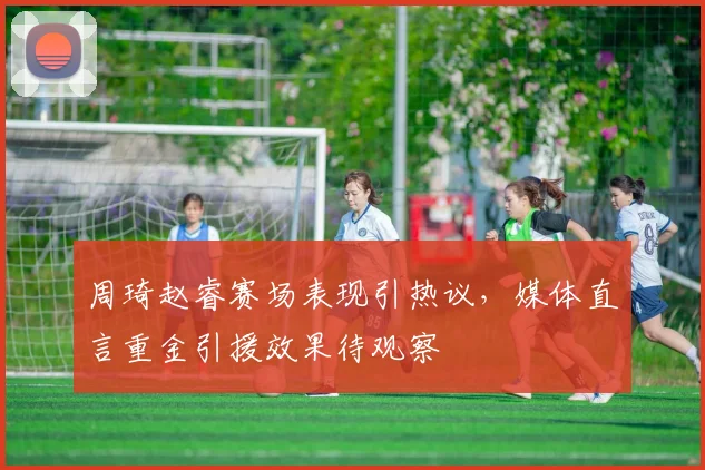 周琦赵睿赛场表现引热议，媒体直言重金引援效果待观察