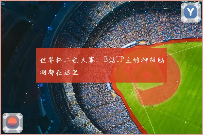 世界杯二创大赛：B站UP主的神级脑洞都在这里