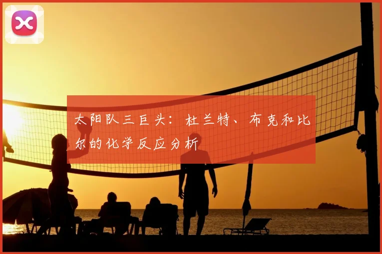 太阳队三巨头:杜兰特、布克和比尔的化学反应分析