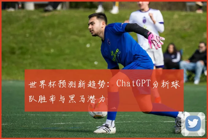 世界杯预测新趋势：ChatGPT分析球队胜率与黑马潜力