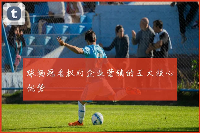 球场冠名权对企业营销的五大核心优势