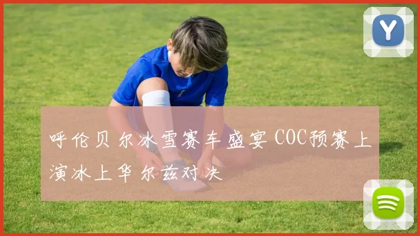 呼伦贝尔冰雪赛车盛宴 COC预赛上演冰上华尔兹对决