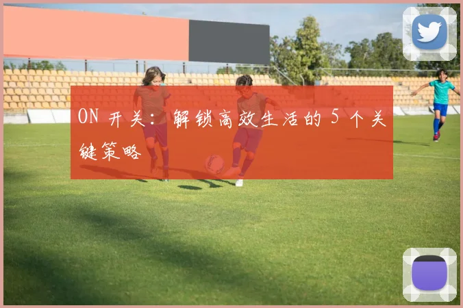ON 开关：解锁高效生活的 5 个关键策略