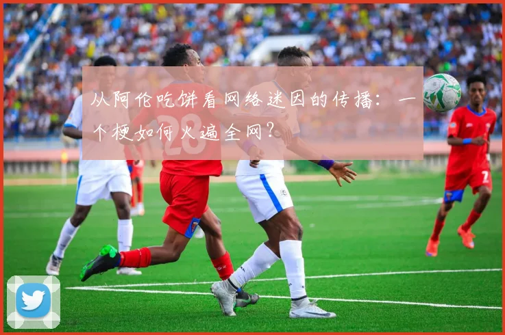 从阿伦吃饼看网络迷因的传播:一个梗如何火遍全网?