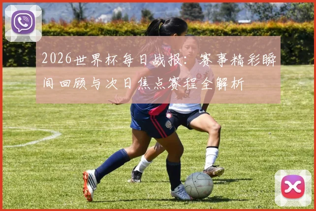 2026世界杯每日战报：赛事精彩瞬间回顾与次日焦点赛程全解析