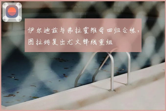 伊尔迪兹与弗拉霍维奇回归合练，图拉姆复出尤文锋线重组