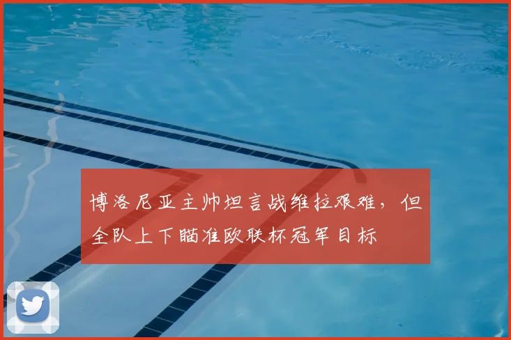 博洛尼亚主帅坦言战维拉艰难，但全队上下瞄准欧联杯冠军目标