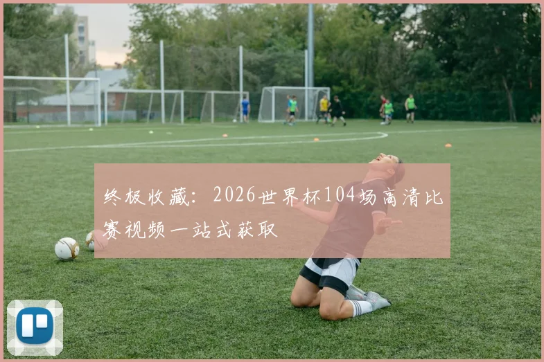 终极收藏:2026世界杯104场高清比赛视频一站式获取