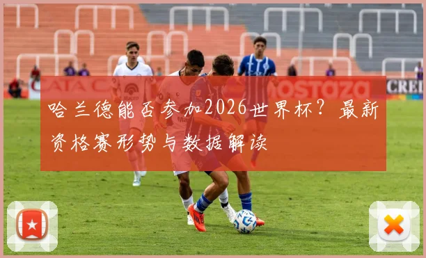 哈兰德能否参加2026世界杯？最新资格赛形势与数据解读