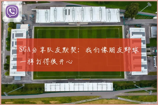 SGA分享队友默契：我们像朋友野球一样打得很开心