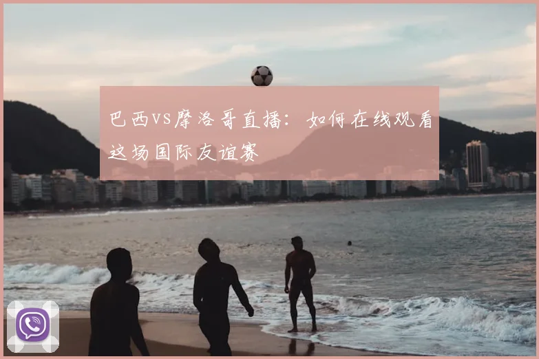巴西vs摩洛哥直播：如何在线观看这场国际友谊赛