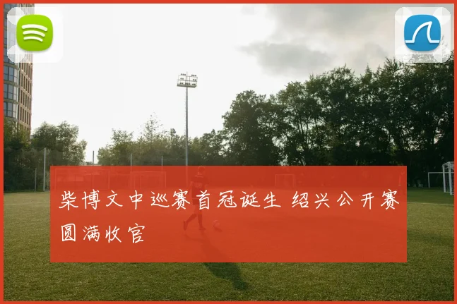柴博文中巡赛首冠诞生 绍兴公开赛圆满收官