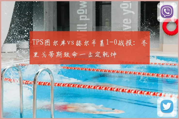 TPS图尔库vs赫尔辛基1-0战报：齐里戈蒂斯致命一击定乾坤