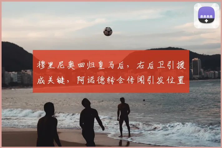 穆里尼奥回归皇马后，右后卫引援成关键，阿诺德转会传闻引发位置竞争讨论
