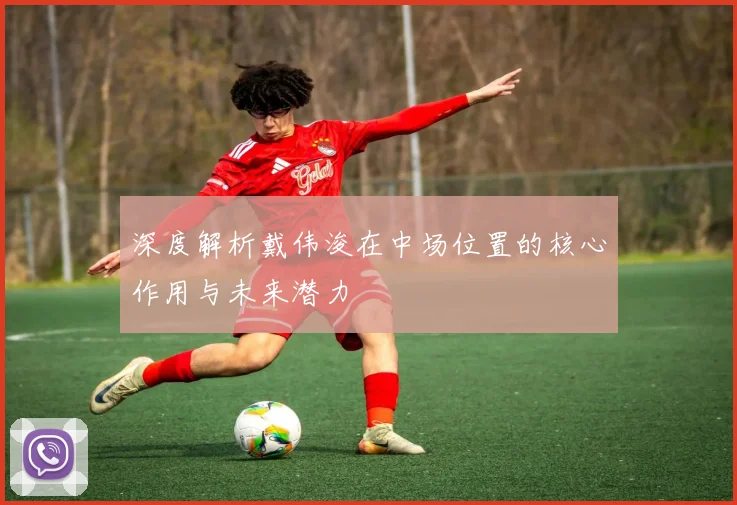 深度解析戴伟浚在中场位置的核心作用与未来潜力