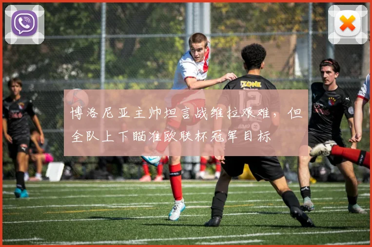 博洛尼亚主帅坦言战维拉艰难，但全队上下瞄准欧联杯冠军目标