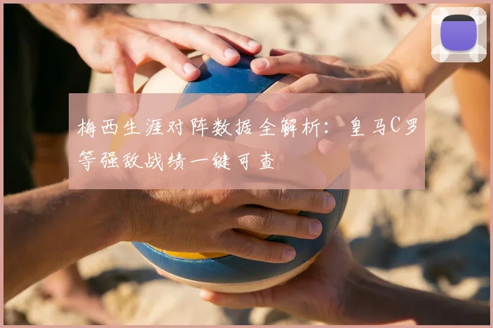 梅西生涯对阵数据全解析：皇马C罗等强敌战绩一键可查