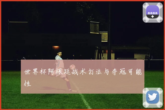 世界杯阿根廷战术打法与夺冠可能性